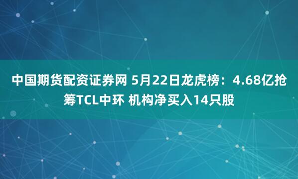 中国期货配资证券网 5月22日龙虎榜：4.68亿抢筹TCL中环 机构净买入14只股