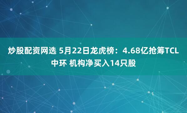 炒股配资网选 5月22日龙虎榜：4.68亿抢筹TCL中环 机构净买入14只股