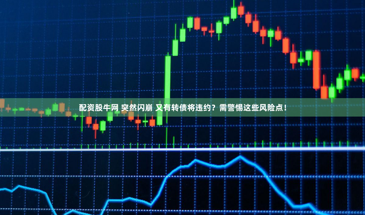 配资股牛网 突然闪崩 又有转债将违约？需警惕这些风险点！