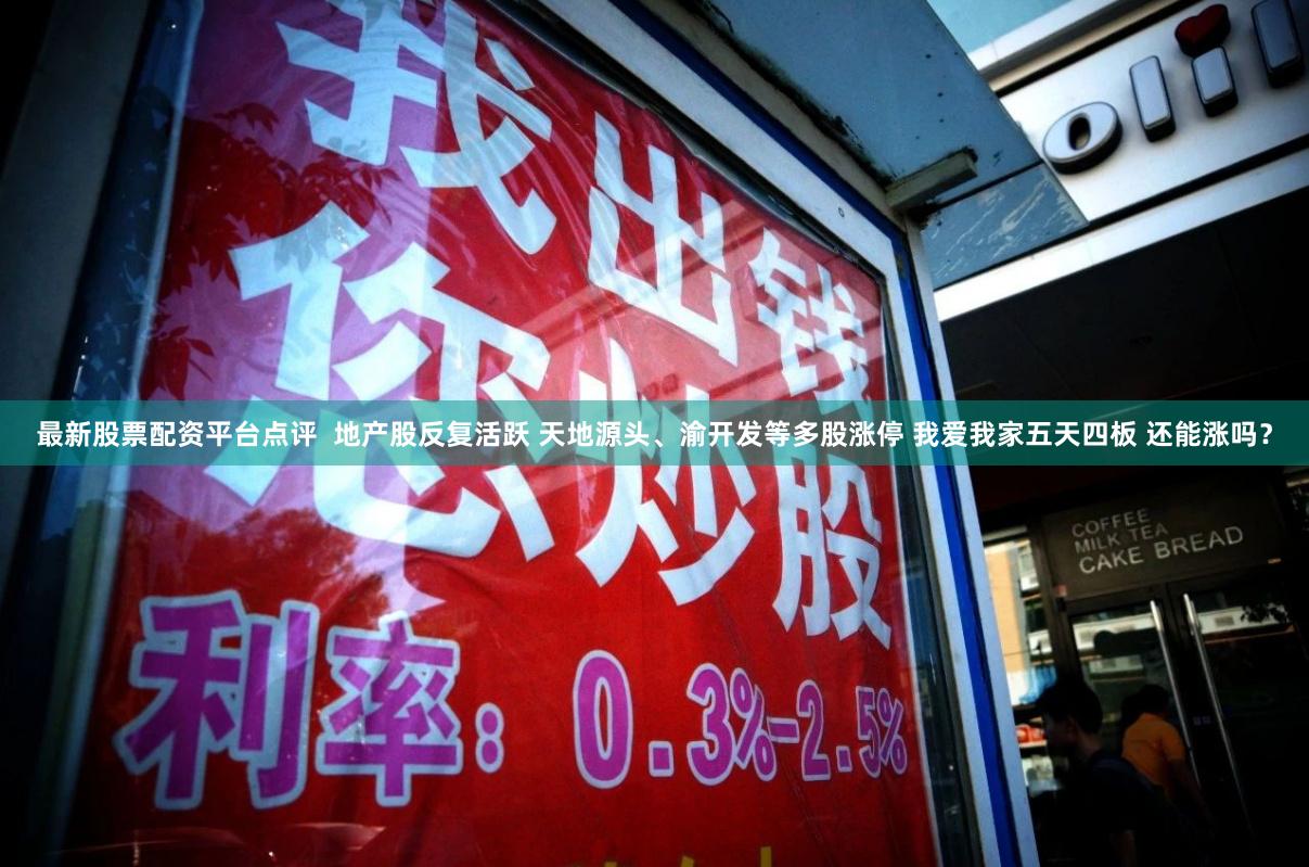 最新股票配资平台点评  地产股反复活跃 天地源头、渝开发等多股涨停 我爱我家五天四板 还能涨吗？