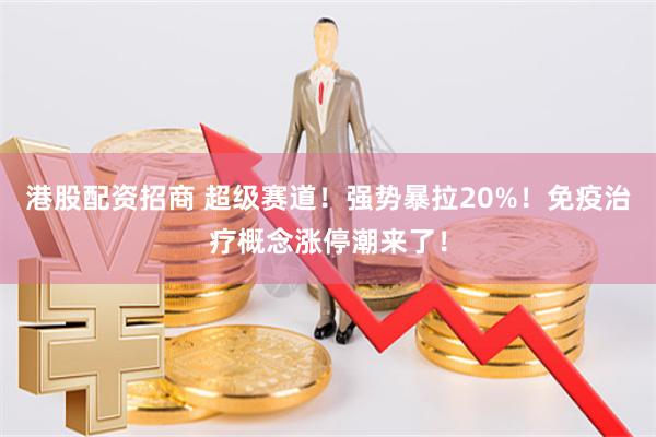 港股配资招商 超级赛道！强势暴拉20%！免疫治疗概念涨停潮来了！