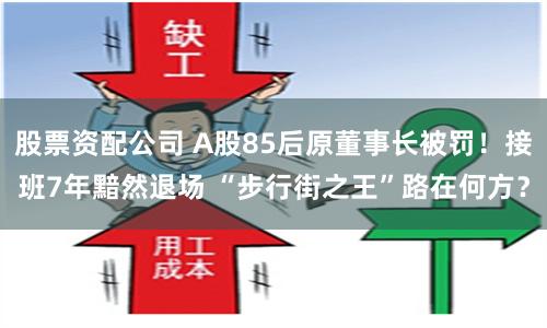 股票资配公司 A股85后原董事长被罚！接班7年黯然退场 “步行街之王”路在何方？