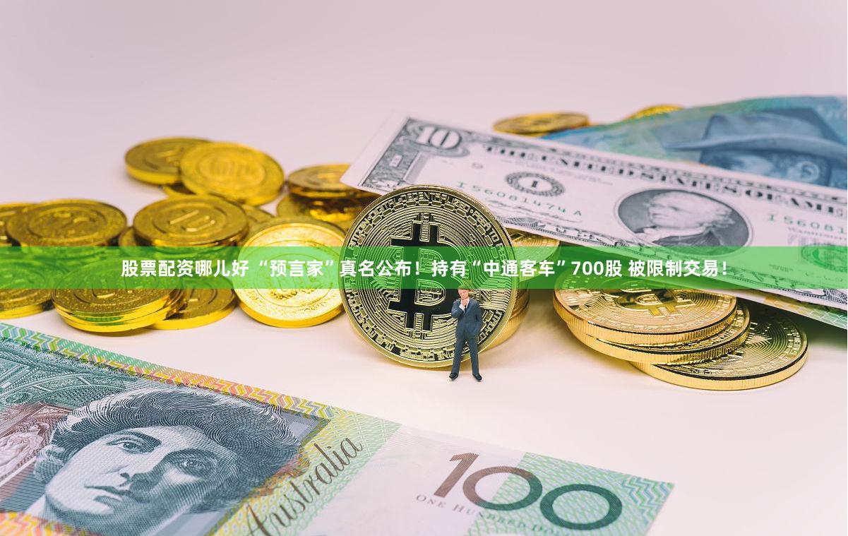 股票配资哪儿好 “预言家”真名公布！持有“中通客车”700股 被限制交易！