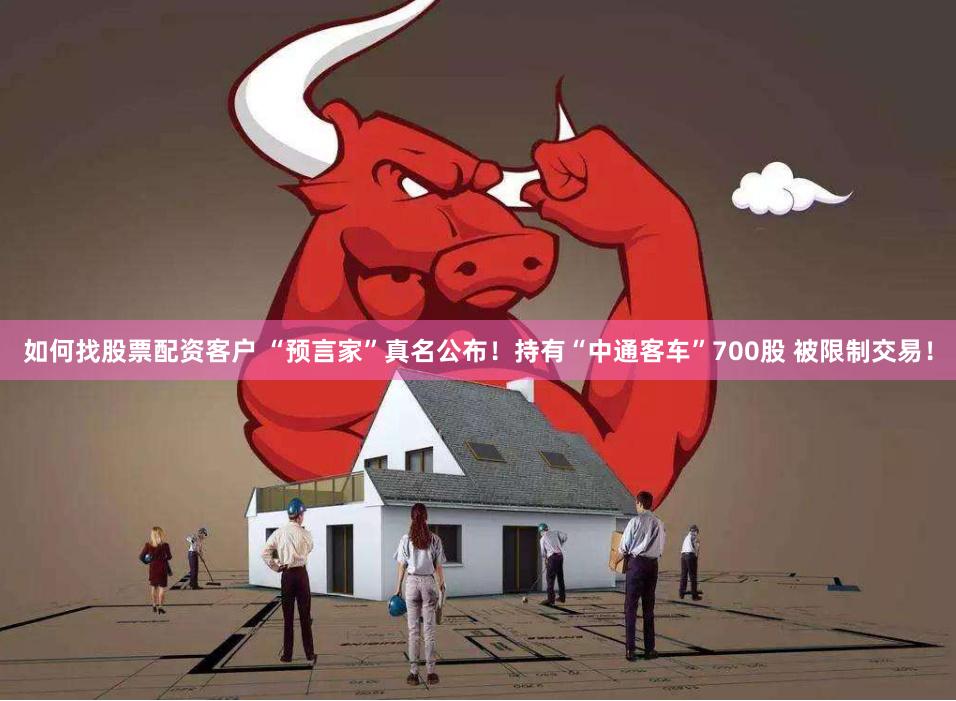 如何找股票配资客户 “预言家”真名公布！持有“中通客车”700股 被限制交易！