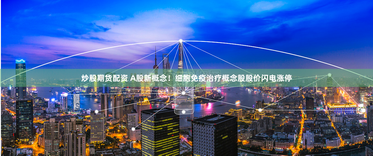 炒股期货配资 A股新概念！细胞免疫治疗概念股股价闪电涨停