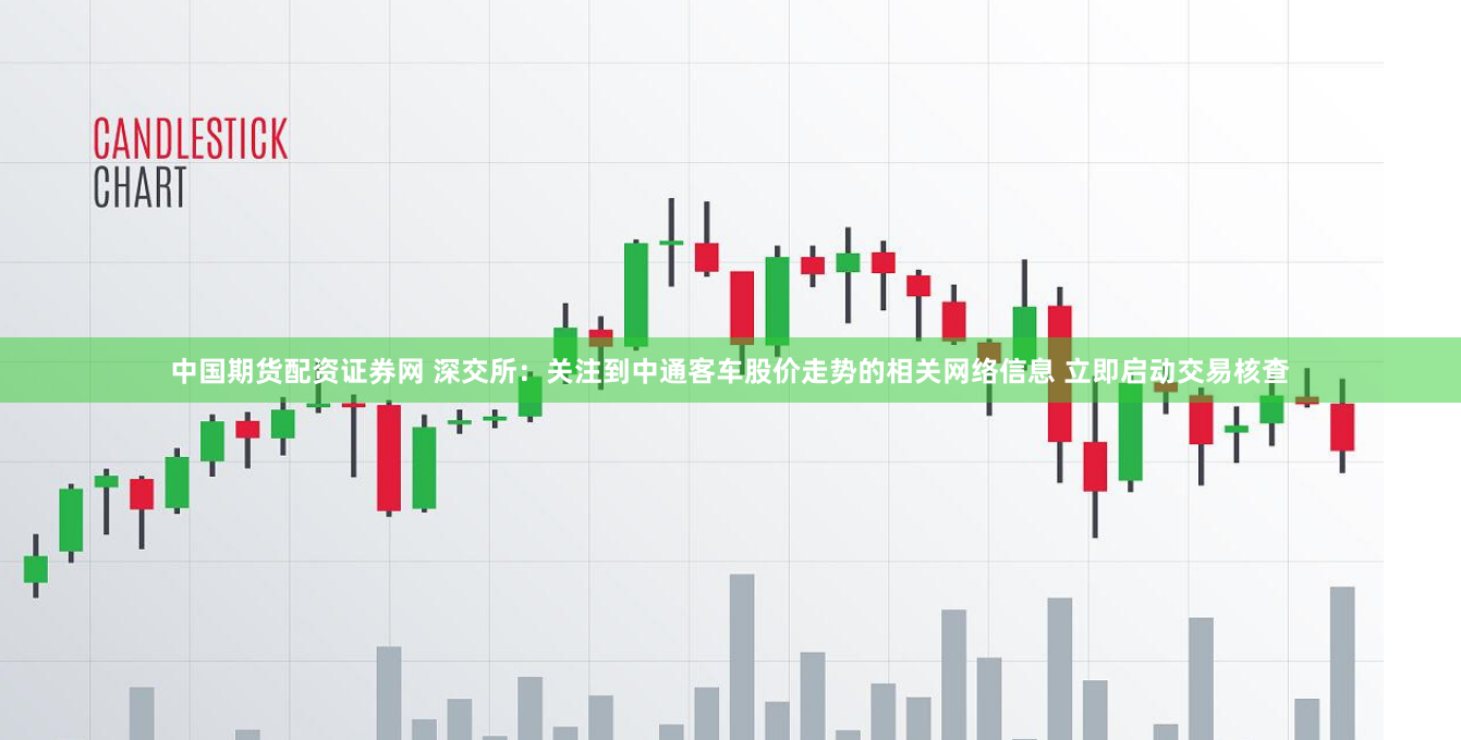 中国期货配资证券网 深交所：关注到中通客车股价走势的相关网络信息 立即启动交易核查