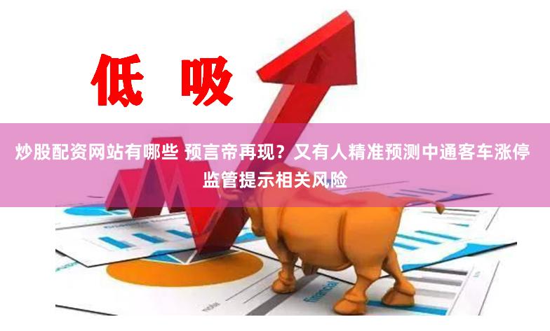 炒股配资网站有哪些 预言帝再现?又有人精准预测中通客车涨停 监管提示相关风险