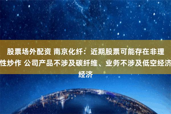 股票场外配资 南京化纤：近期股票可能存在非理性炒作 公司产品不涉及碳纤维、业务不涉及低空经济