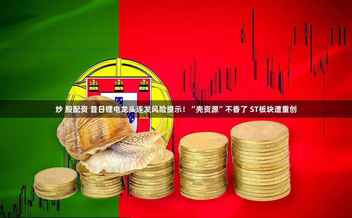 炒 股配资 昔日锂电龙头连发风险提示！“壳资源”不香了 ST板块遭重创