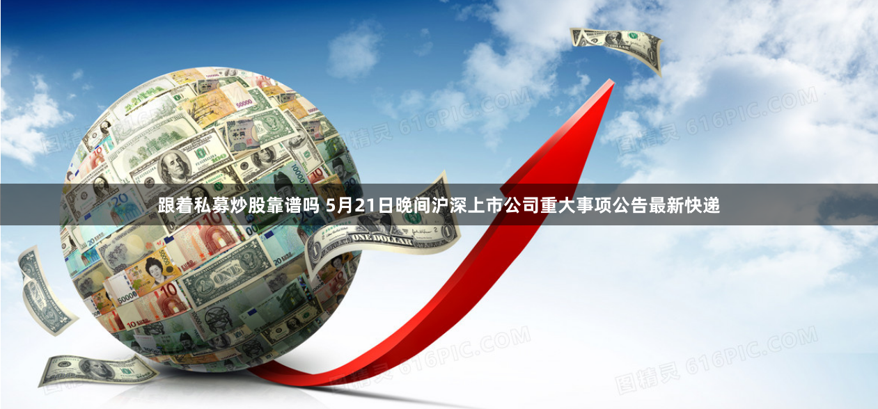 跟着私募炒股靠谱吗 5月21日晚间沪深上市公司重大事项公告最新快递