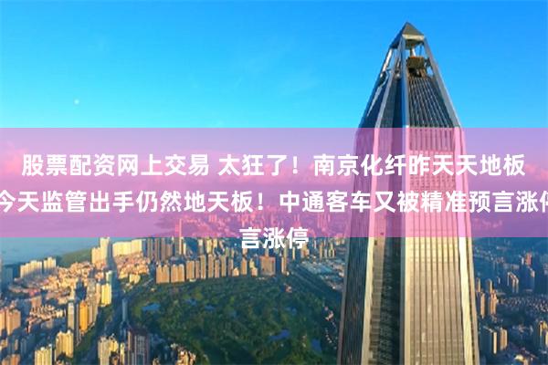 股票配资网上交易 太狂了！南京化纤昨天天地板 今天监管出手仍然地天板！中通客车又被精准预言涨停