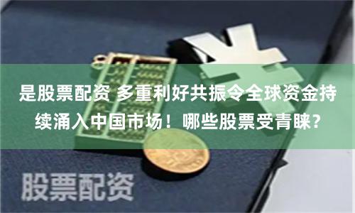 是股票配资 多重利好共振令全球资金持续涌入中国市场！哪些股票受青睐？