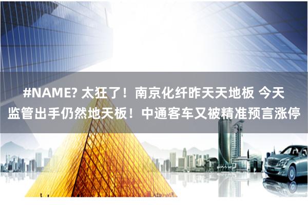 #NAME? 太狂了！南京化纤昨天天地板 今天监管出手仍然地天板！中通客车又被精准预言涨停
