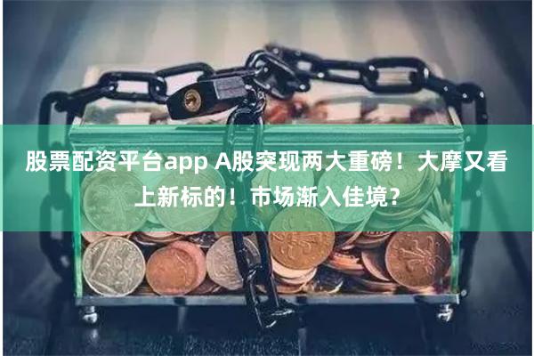 股票配资平台app A股突现两大重磅！大摩又看上新标的！市场渐入佳境？