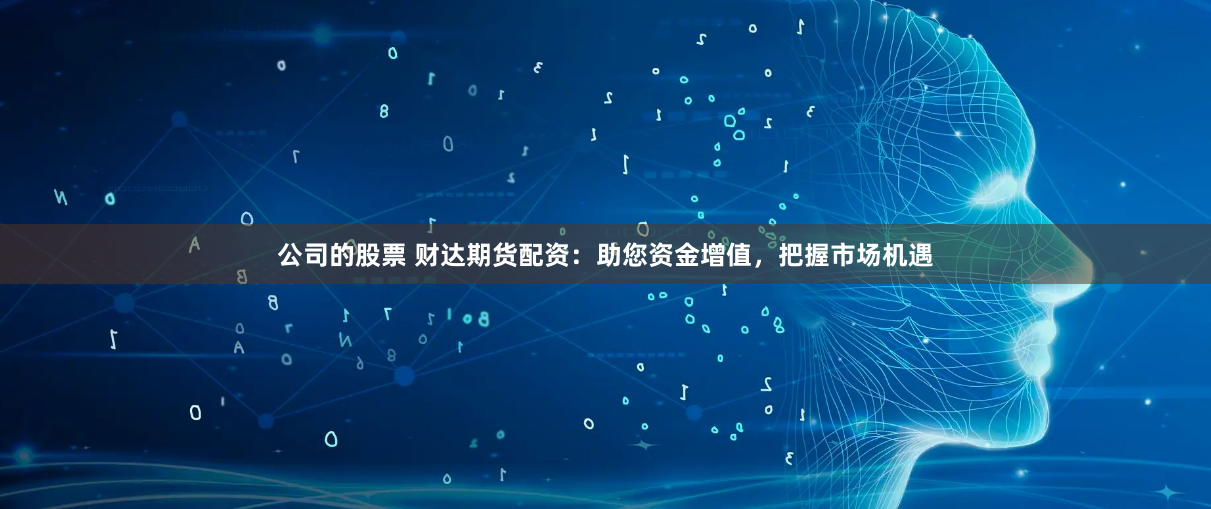 公司的股票 财达期货配资：助您资金增值，把握市场机遇