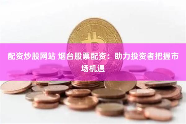 配资炒股网站 烟台股票配资：助力投资者把握市场机遇