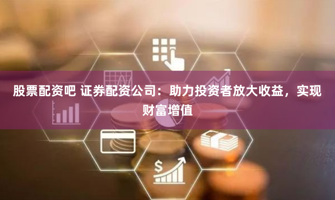 股票配资吧 证券配资公司：助力投资者放大收益，实现财富增值