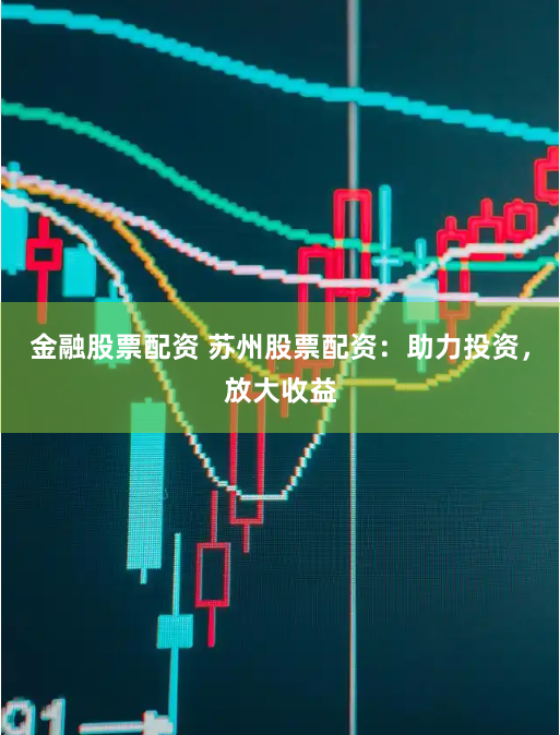 金融股票配资 苏州股票配资：助力投资，放大收益