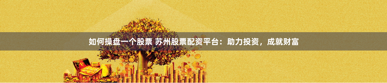 如何操盘一个股票 苏州股票配资平台：助力投资，成就财富