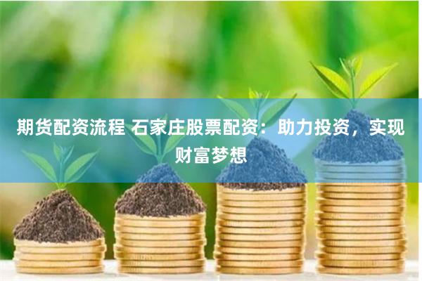 期货配资流程 石家庄股票配资：助力投资，实现财富梦想