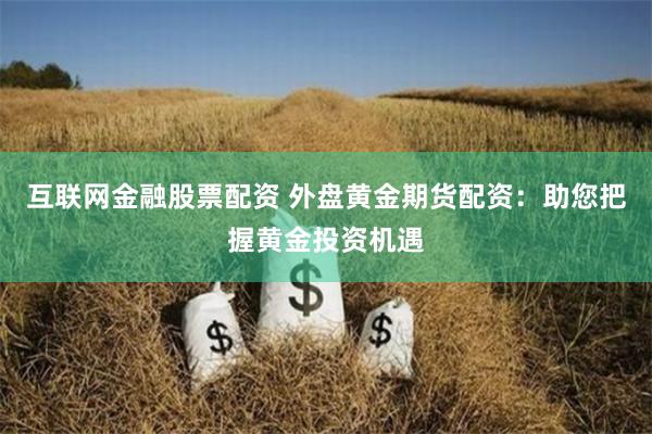 互联网金融股票配资 外盘黄金期货配资：助您把握黄金投资机遇