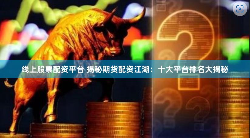线上股票配资平台 揭秘期货配资江湖：十大平台排名大揭秘