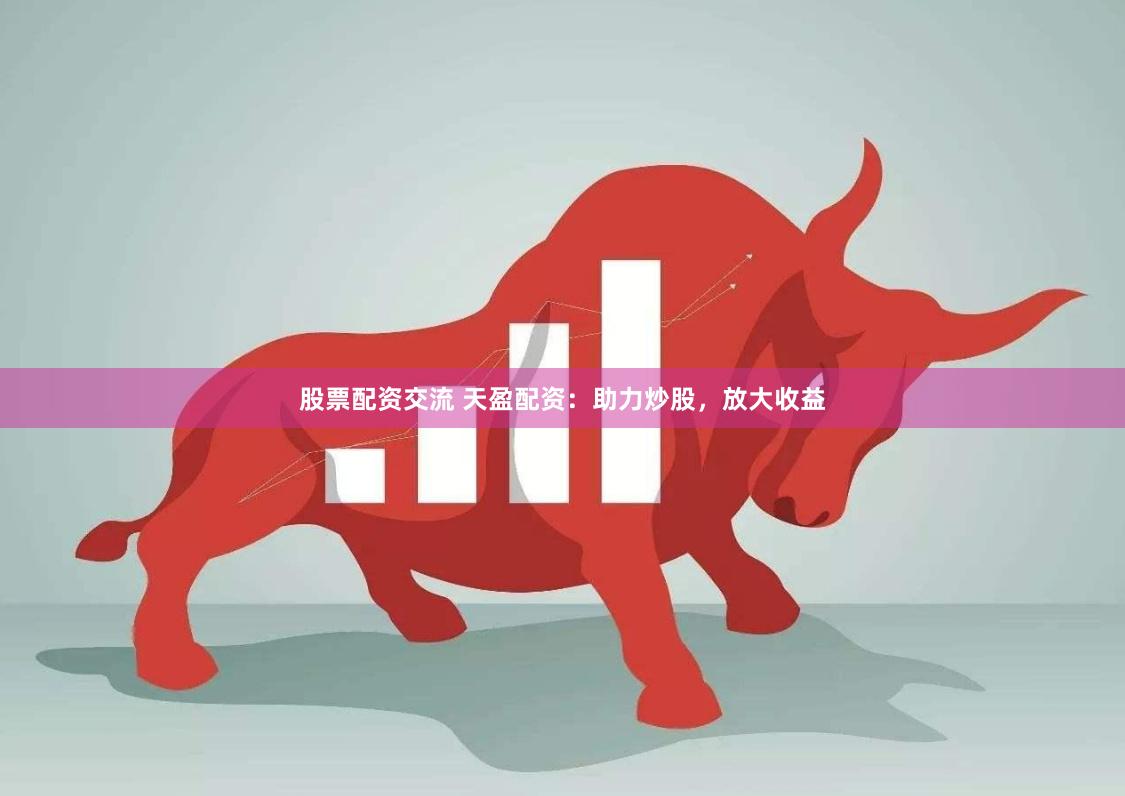 股票配资交流 天盈配资:助力炒股,放大收益