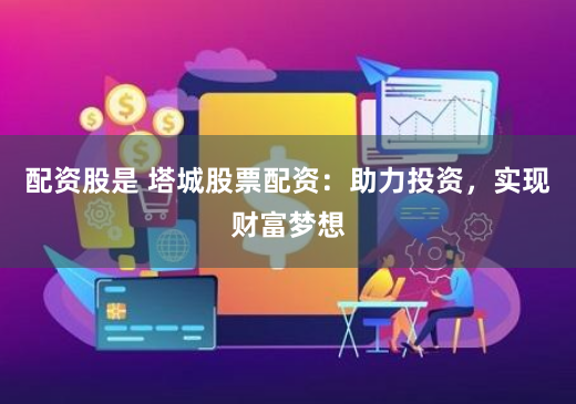 配资股是 塔城股票配资：助力投资，实现财富梦想