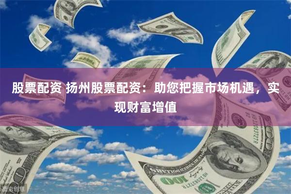 股票配资 扬州股票配资：助您把握市场机遇，实现财富增值