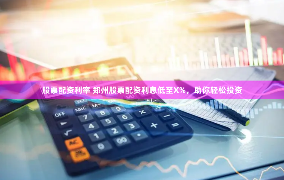 股票配资利率 郑州股票配资利息低至X%，助你轻松投资