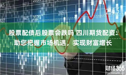 股票配债后股票会跌吗 四川期货配资：助您把握市场机遇，实现财富增长