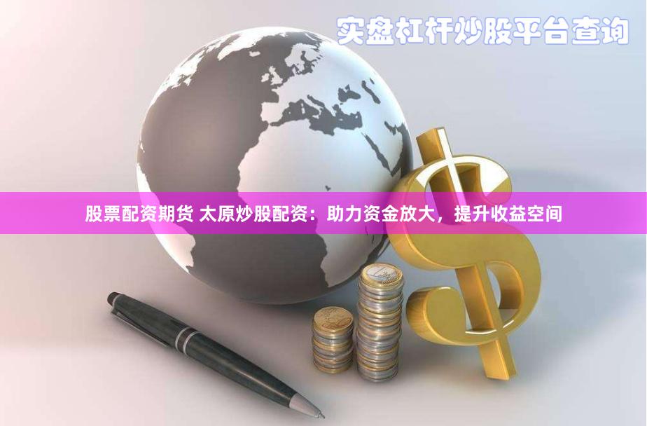 股票配资期货 太原炒股配资：助力资金放大，提升收益空间
