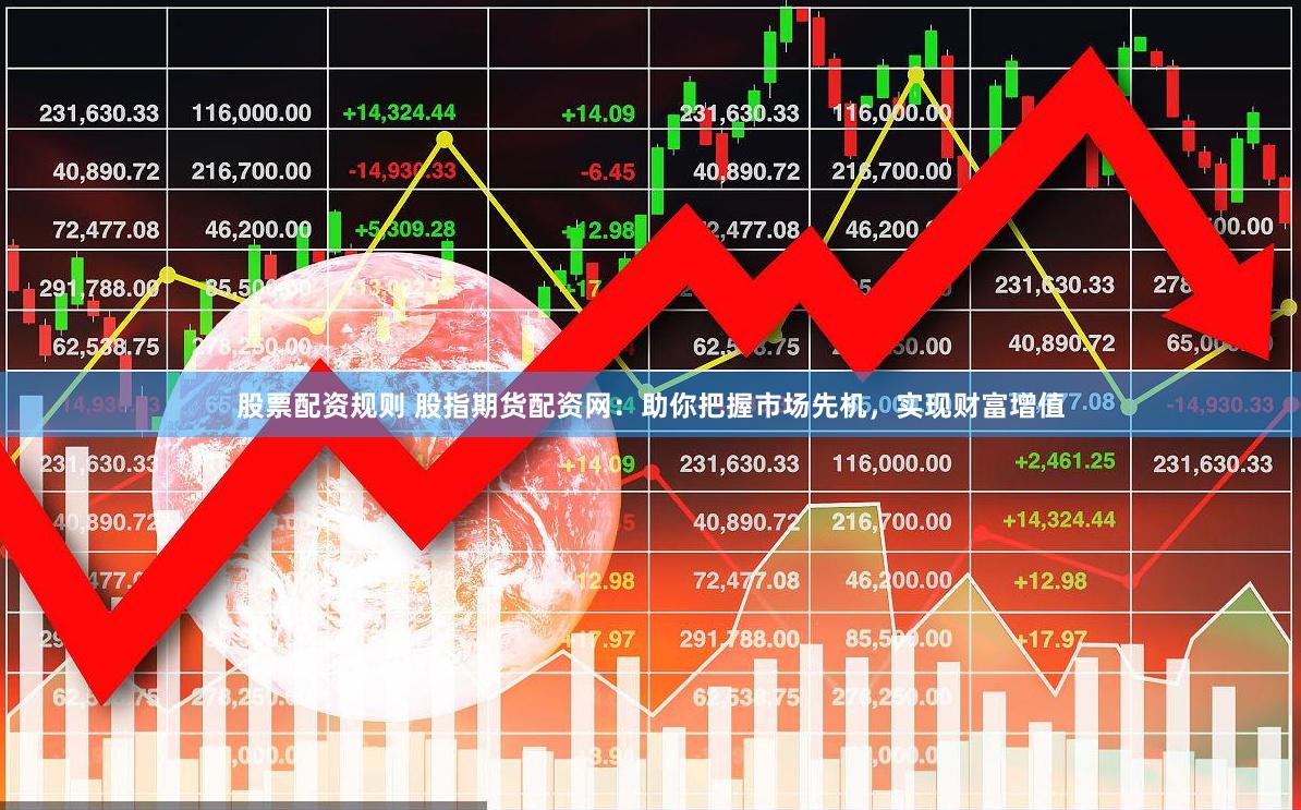 股票配资规则 股指期货配资网：助你把握市场先机，实现财富增值