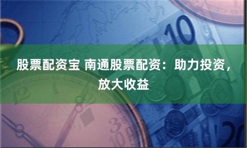股票配资宝 南通股票配资：助力投资，放大收益
