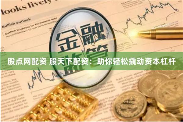 股点网配资 股天下配资：助你轻松撬动资本杠杆