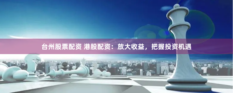 台州股票配资 港股配资：放大收益，把握投资机遇
