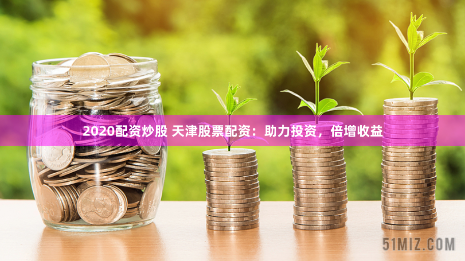 2020配资炒股 天津股票配资：助力投资，倍增收益