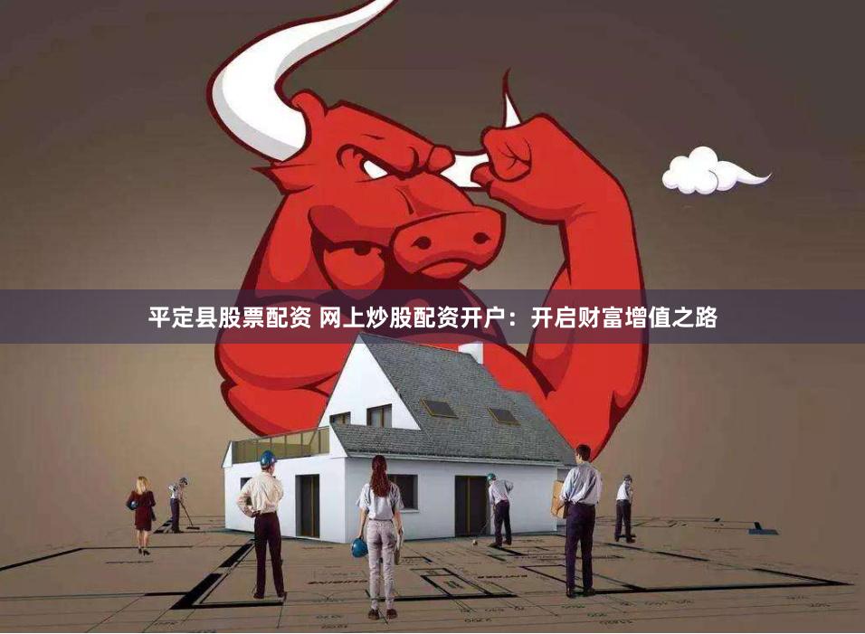 平定县股票配资 网上炒股配资开户：开启财富增值之路