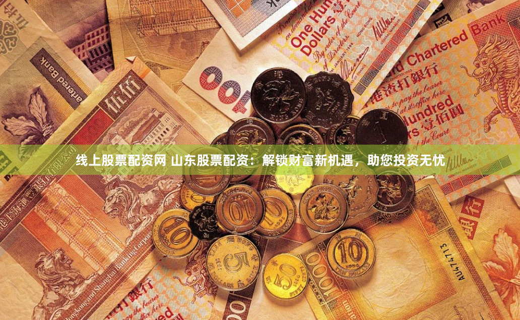 线上股票配资网 山东股票配资：解锁财富新机遇，助您投资无忧