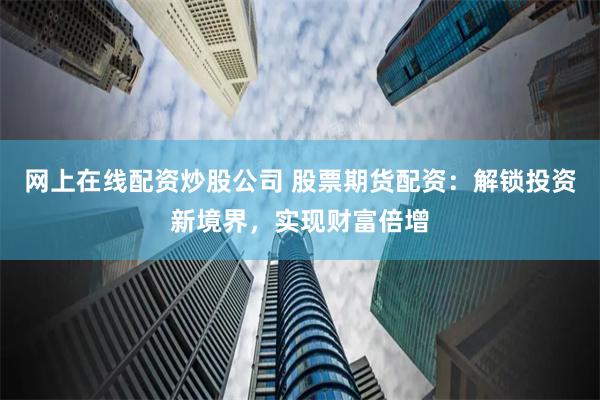 网上在线配资炒股公司 股票期货配资：解锁投资新境界，实现财富倍增