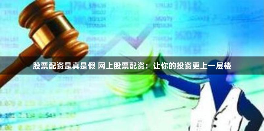 股票配资是真是假 网上股票配资:让你的投资更上一层楼