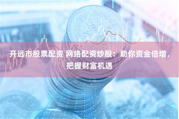 开远市股票配资 网络配资炒股：助你资金倍增，把握财富机遇