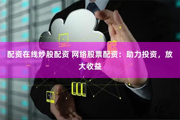 配资在线炒股配资 网络股票配资：助力投资，放大收益