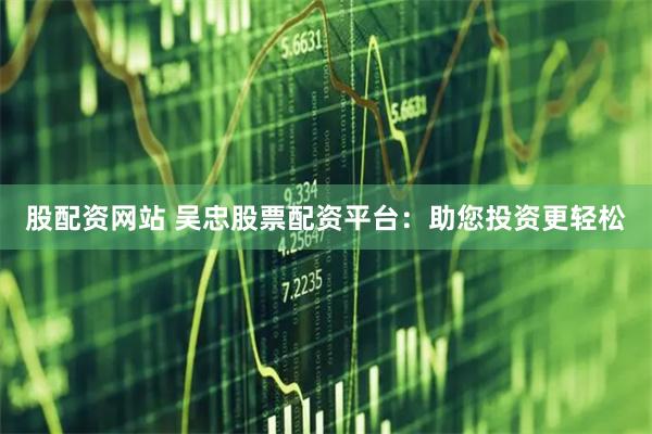 股配资网站 吴忠股票配资平台：助您投资更轻松