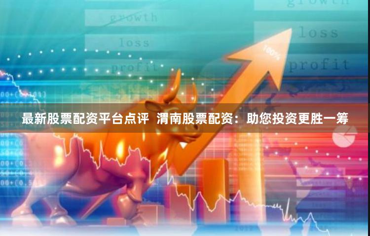 最新股票配资平台点评  渭南股票配资：助您投资更胜一筹