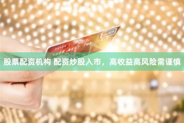股票配资机构 配资炒股入市，高收益高风险需谨慎
