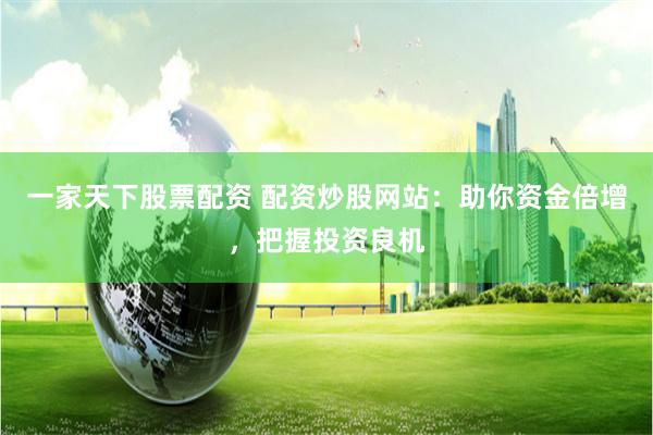 一家天下股票配资 配资炒股网站：助你资金倍增，把握投资良机