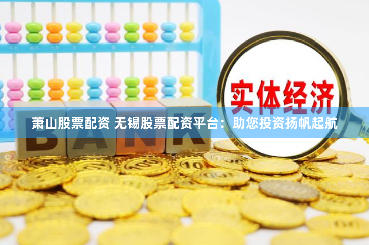 萧山股票配资 无锡股票配资平台：助您投资扬帆起航