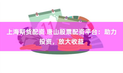 上海期货配资 唐山股票配资平台：助力投资，放大收益