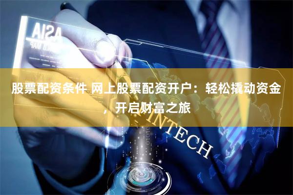 股票配资条件 网上股票配资开户：轻松撬动资金，开启财富之旅